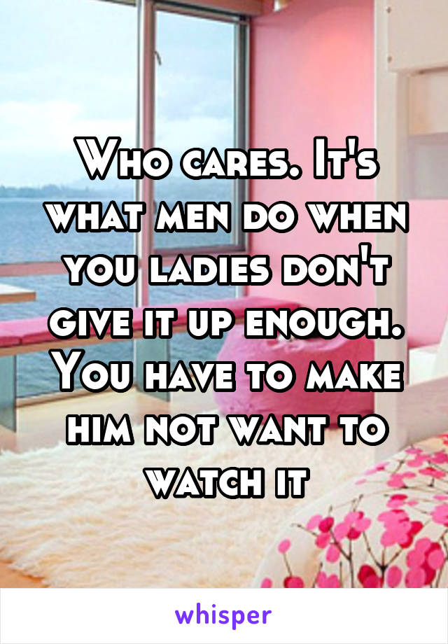 Who cares. It's what men do when you ladies don't give it up enough. You have to make him not want to watch it