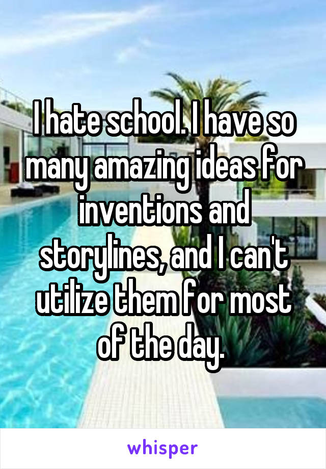 I hate school. I have so many amazing ideas for inventions and storylines, and I can't utilize them for most of the day. 