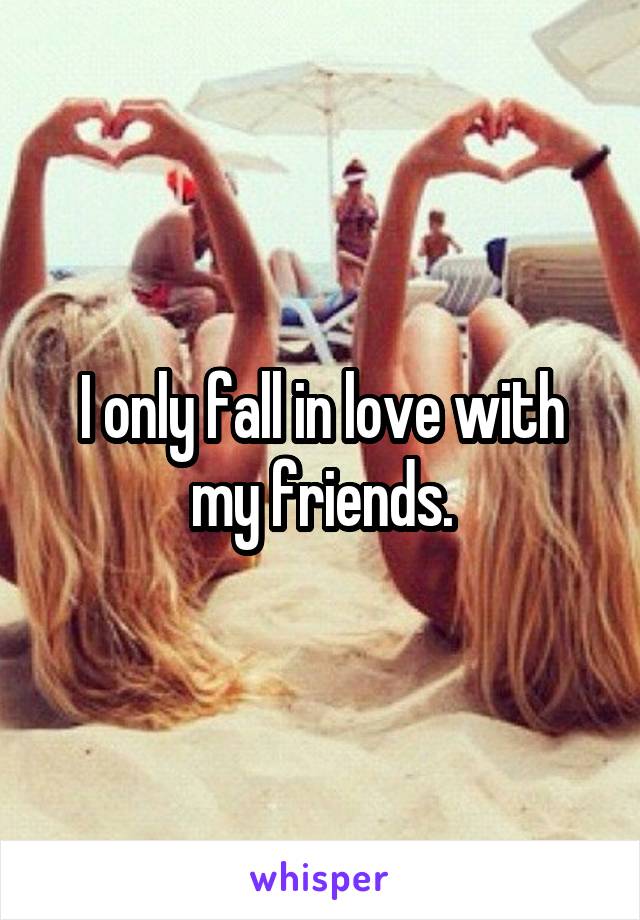 I only fall in love with my friends.