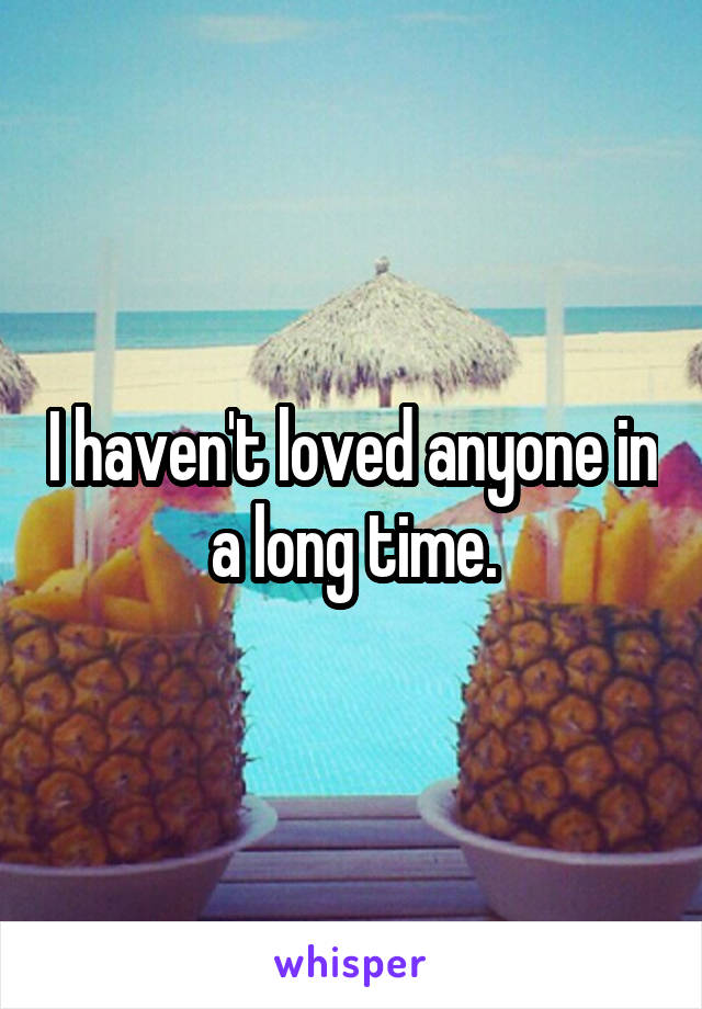 I haven't loved anyone in a long time.