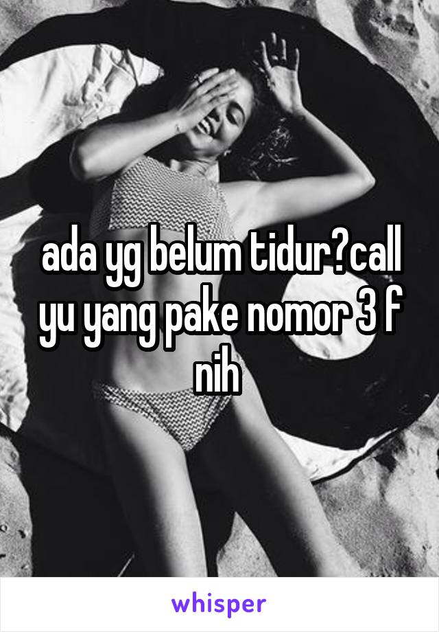 ada yg belum tidur?call yu yang pake nomor 3 f nih 