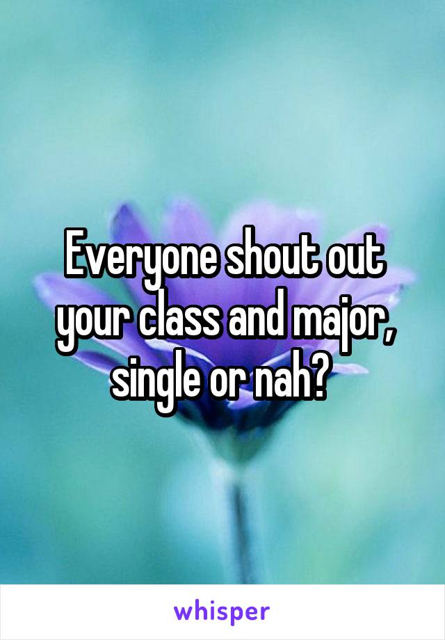 Everyone shout out your class and major, single or nah? 