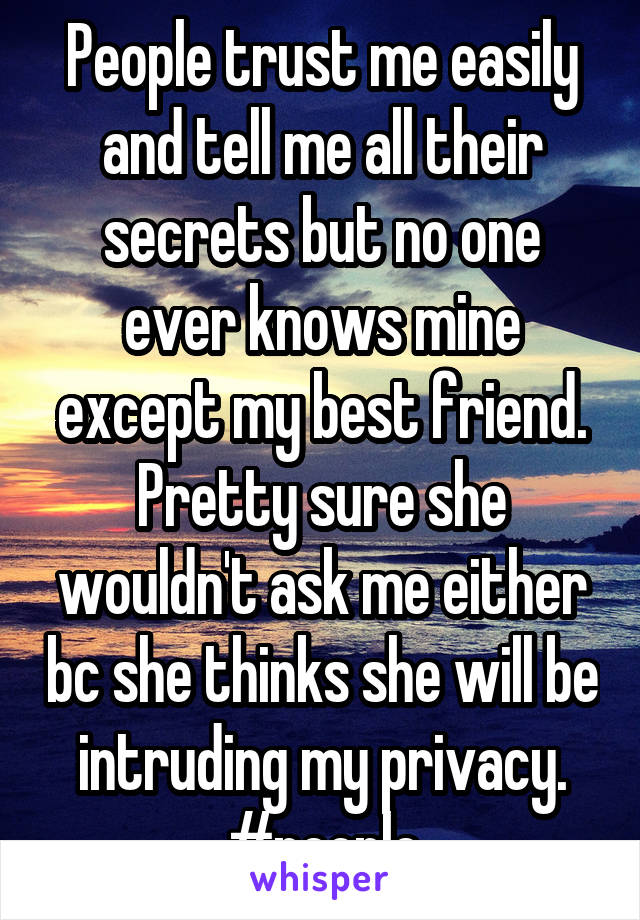 People trust me easily and tell me all their secrets but no one ever knows mine except my best friend. Pretty sure she wouldn't ask me either bc she thinks she will be intruding my privacy. #people