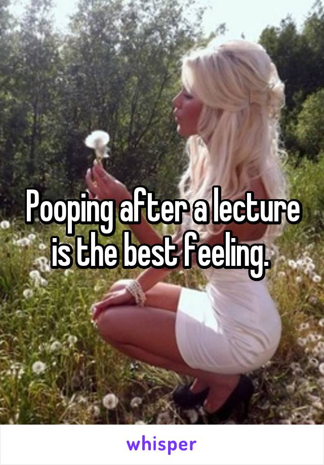 Pooping after a lecture is the best feeling. 