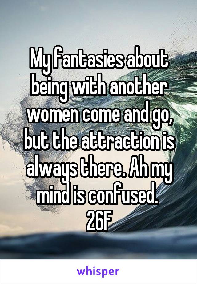 My fantasies about being with another women come and go, but the attraction is always there. Ah my mind is confused. 
26F