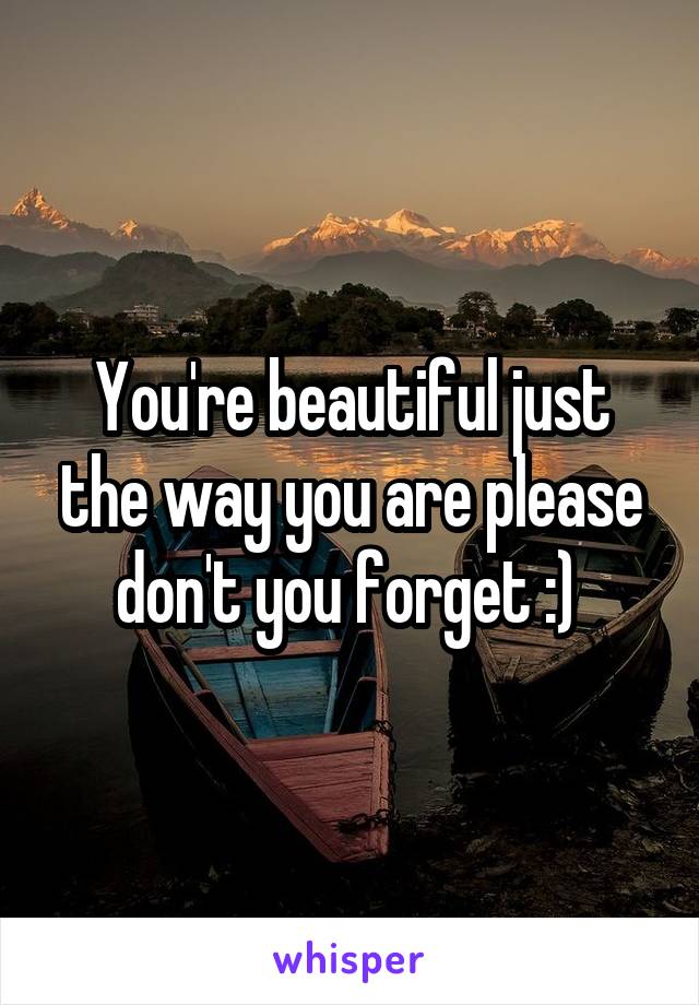 You're beautiful just the way you are please don't you forget :) 