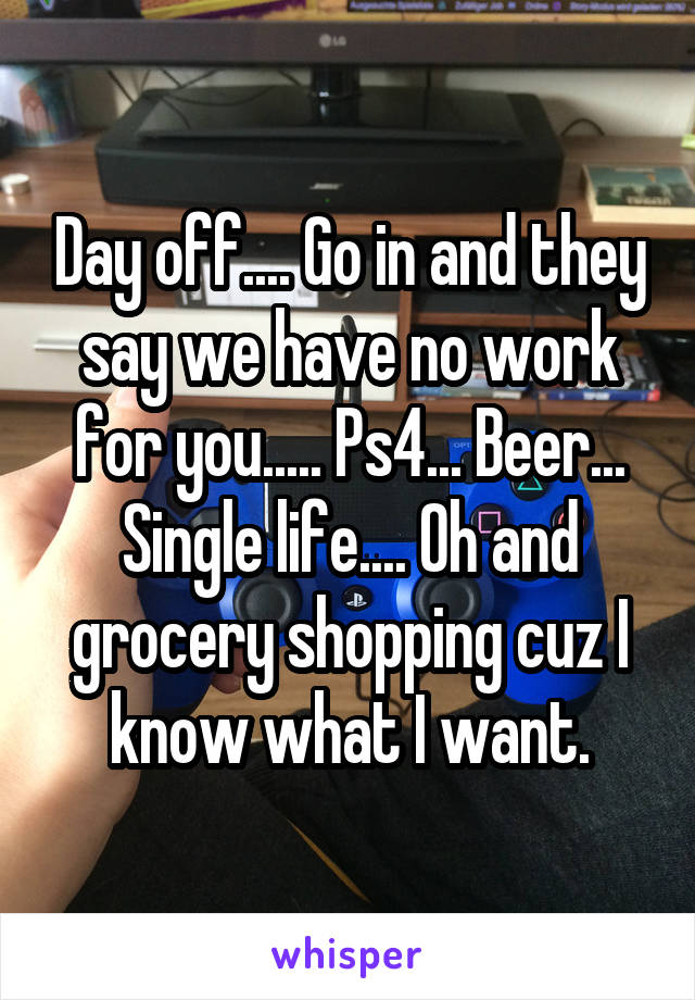 Day off.... Go in and they say we have no work for you..... Ps4... Beer... Single life.... Oh and grocery shopping cuz I know what I want.