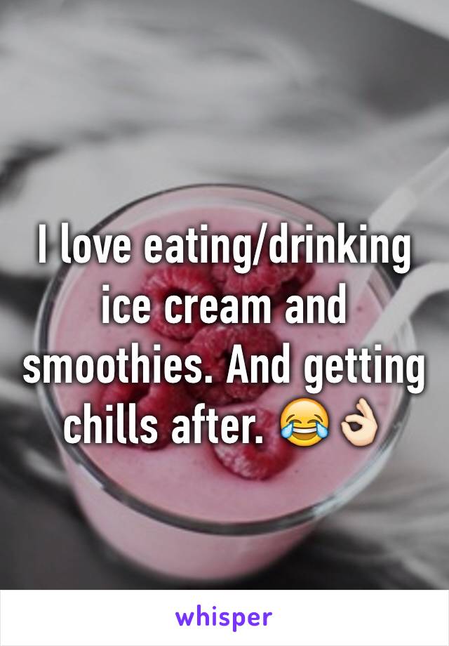 I love eating/drinking ice cream and smoothies. And getting chills after. 😂👌🏻