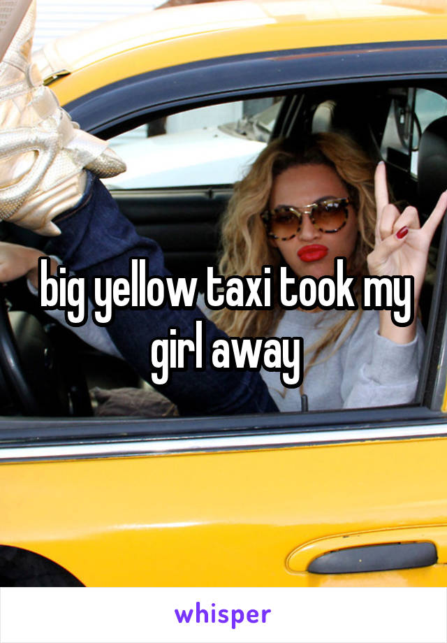 big yellow taxi took my girl away