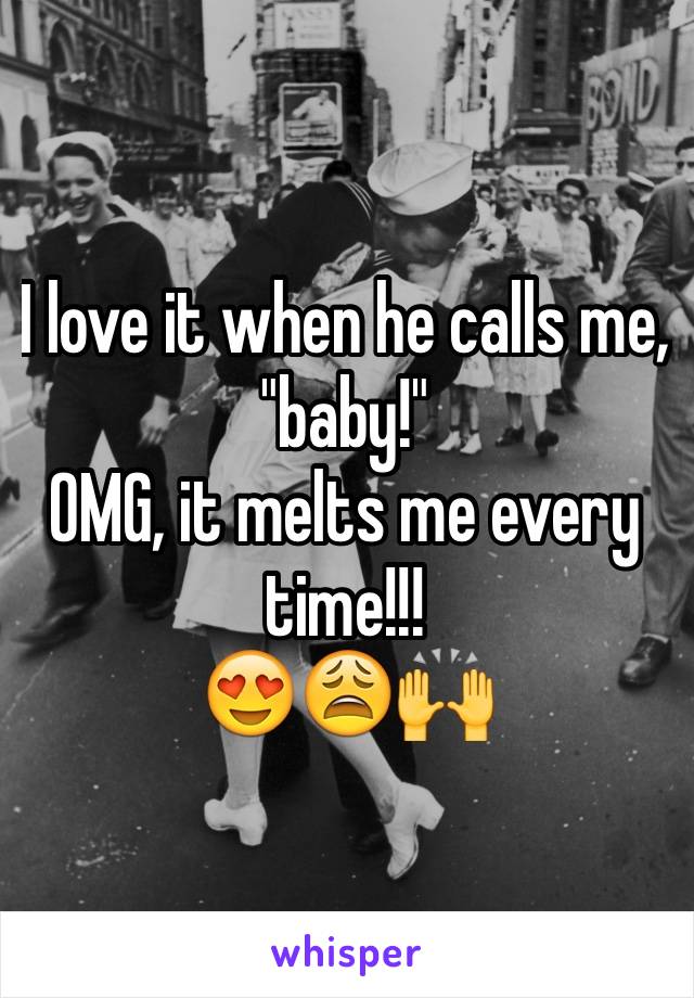 I love it when he calls me, "baby!" 
OMG, it melts me every time!!!
😍😩🙌