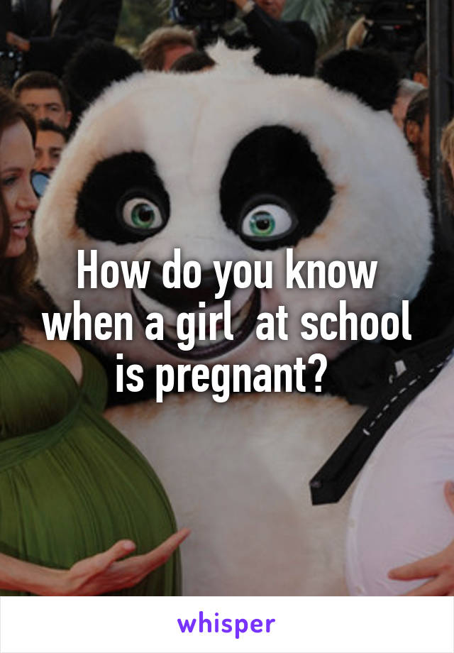 How do you know when a girl  at school is pregnant? 