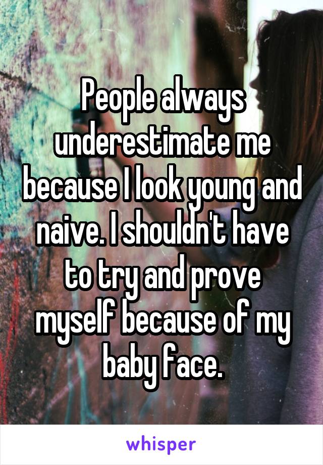 People always underestimate me because I look young and naive. I shouldn't have to try and prove myself because of my baby face.