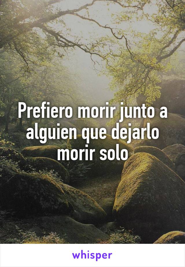 Prefiero morir junto a alguien que dejarlo morir solo