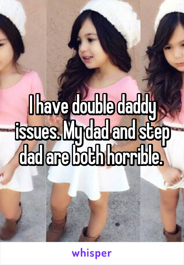 I have double daddy issues. My dad and step dad are both horrible. 