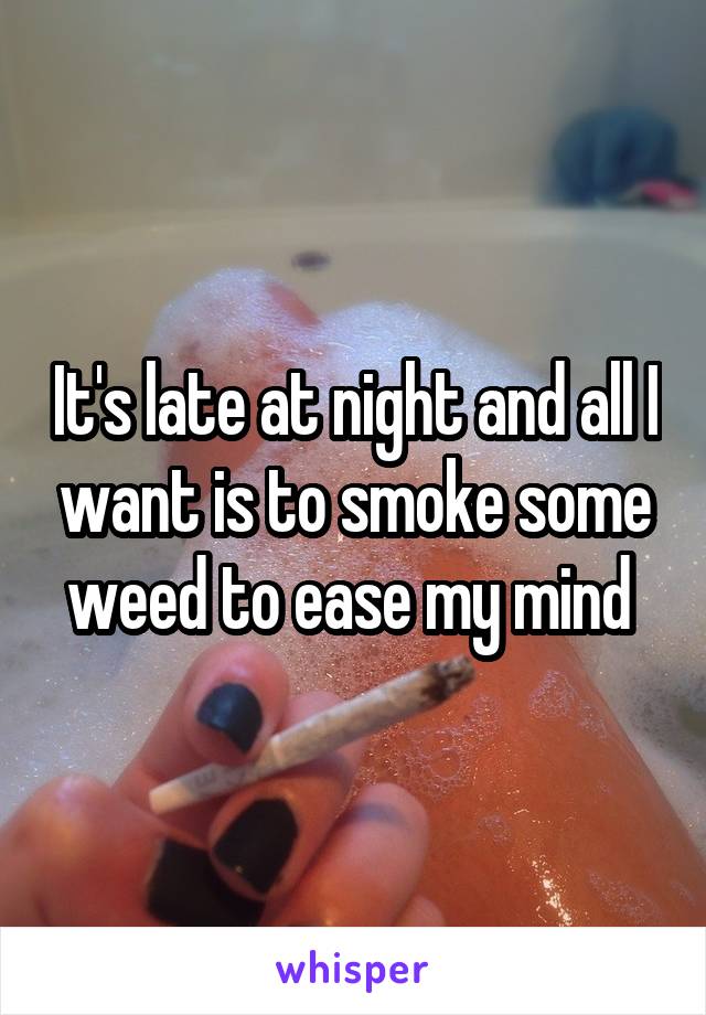 It's late at night and all I want is to smoke some weed to ease my mind 