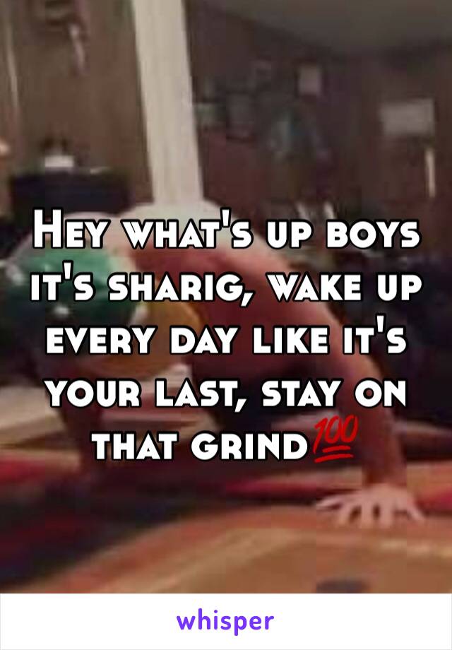 Hey what's up boys it's sharig, wake up every day like it's your last, stay on that grind💯