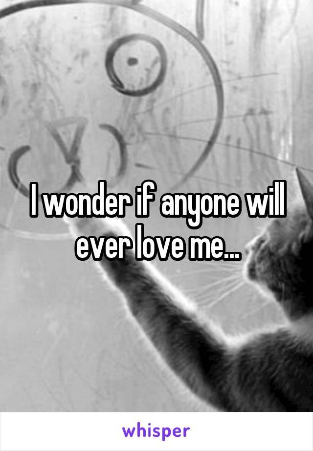 I wonder if anyone will ever love me...