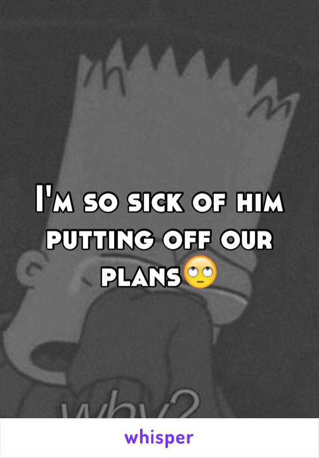 I'm so sick of him putting off our plans🙄