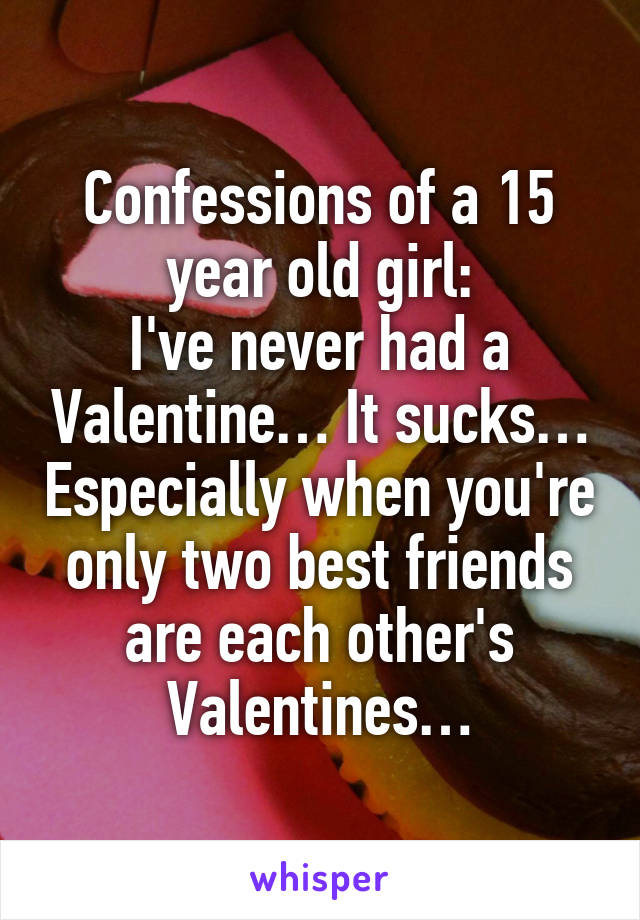 Confessions of a 15 year old girl:
I've never had a Valentine… It sucks… Especially when you're only two best friends are each other's Valentines…