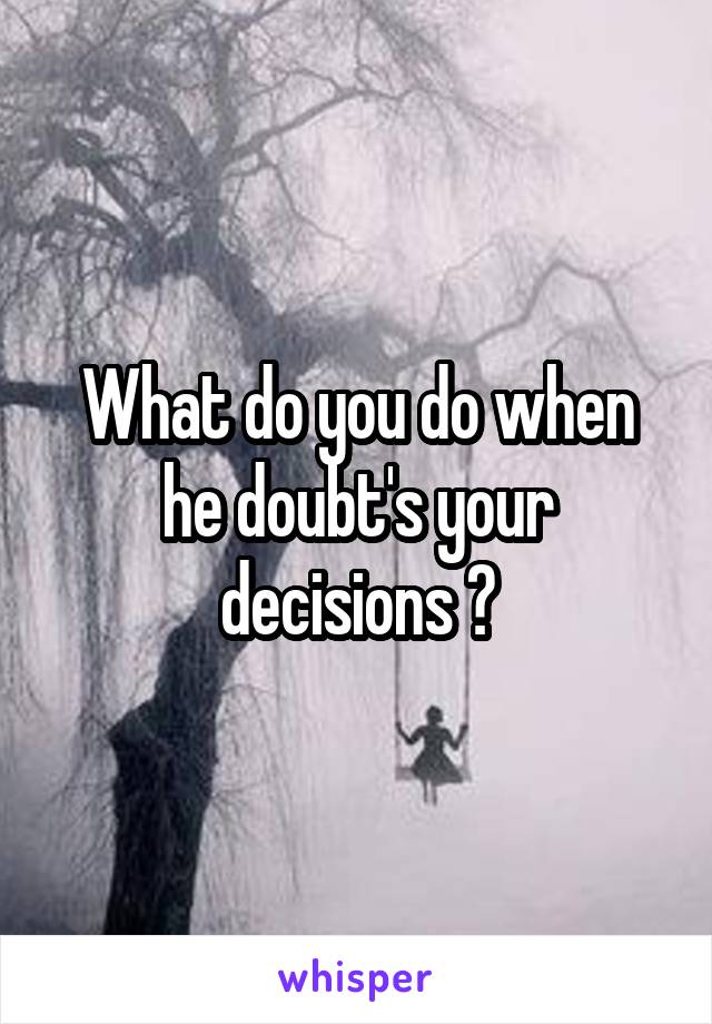 What do you do when he doubt's your decisions ?