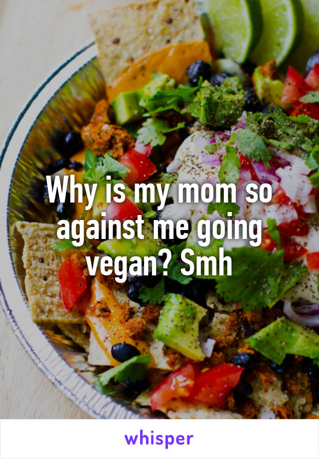 Why is my mom so against me going vegan? Smh