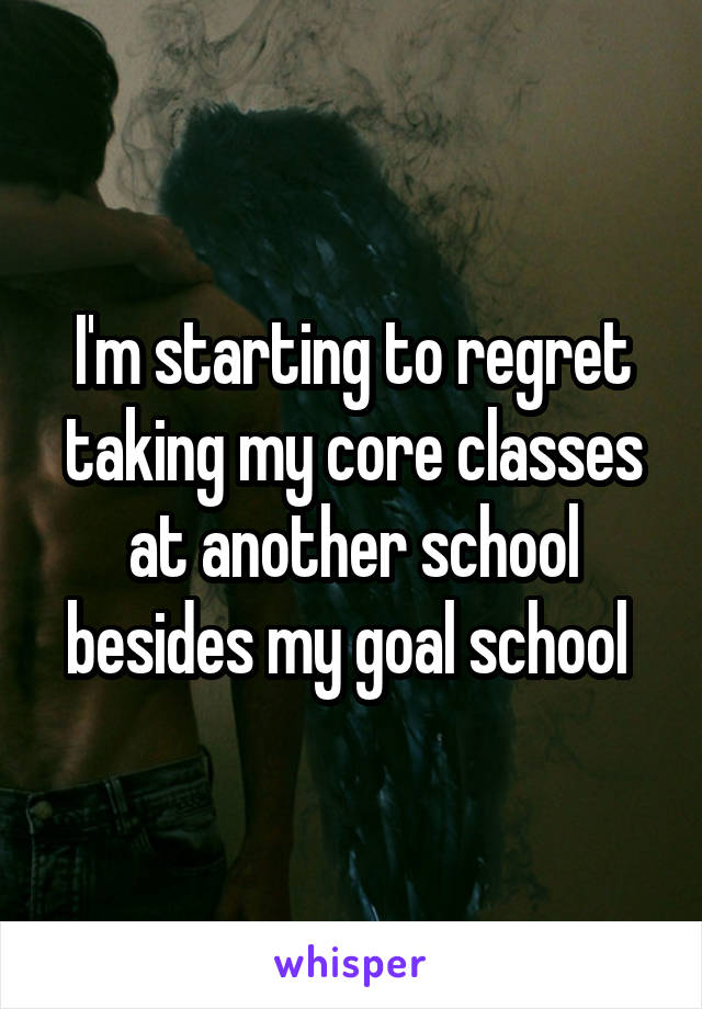 I'm starting to regret taking my core classes at another school besides my goal school 