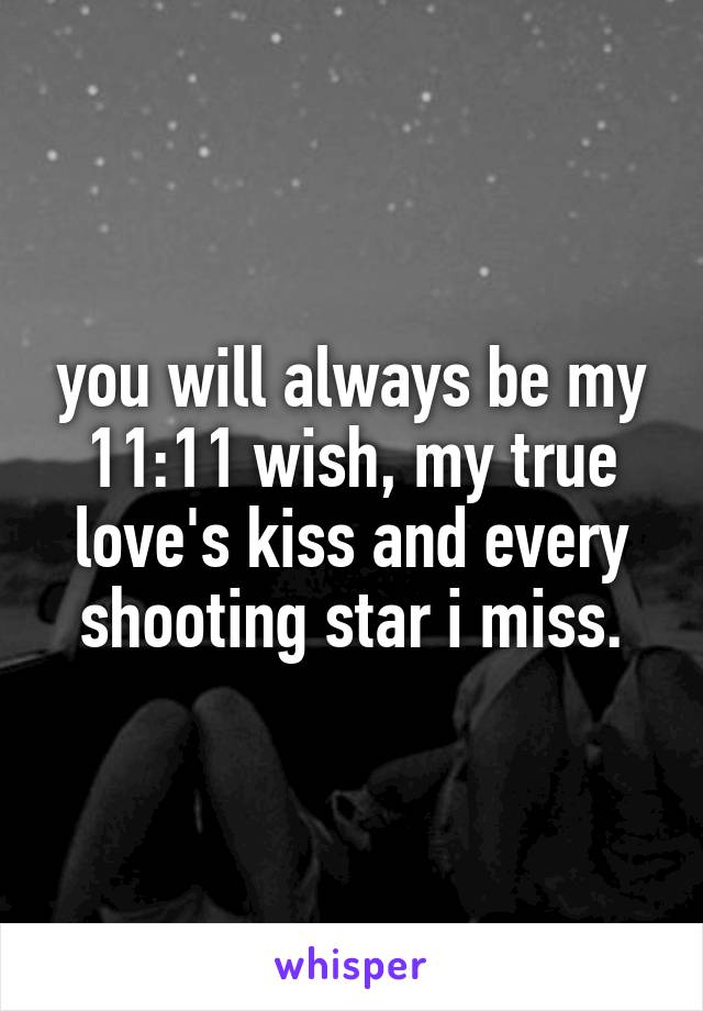 you will always be my 11:11 wish, my true love's kiss and every shooting star i miss.