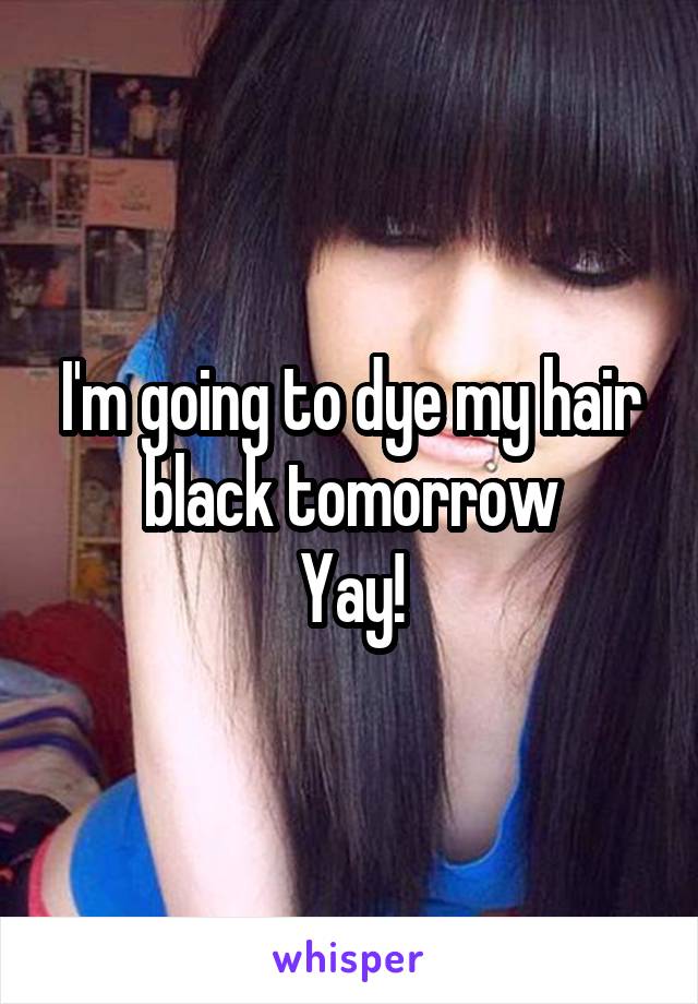 I'm going to dye my hair black tomorrow
Yay!