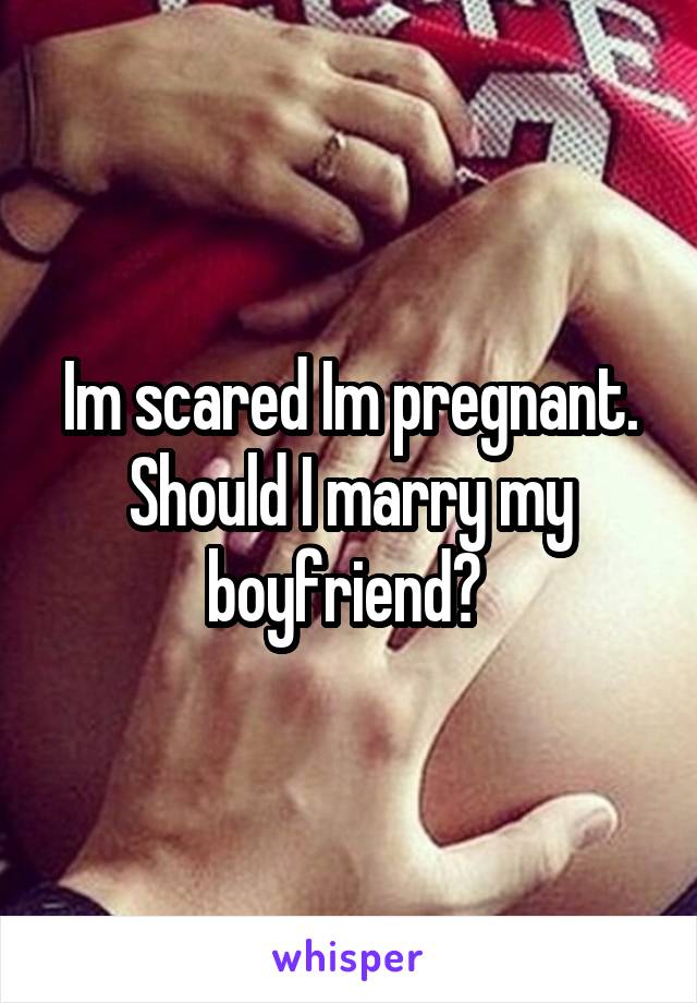 Im scared Im pregnant. Should I marry my boyfriend? 