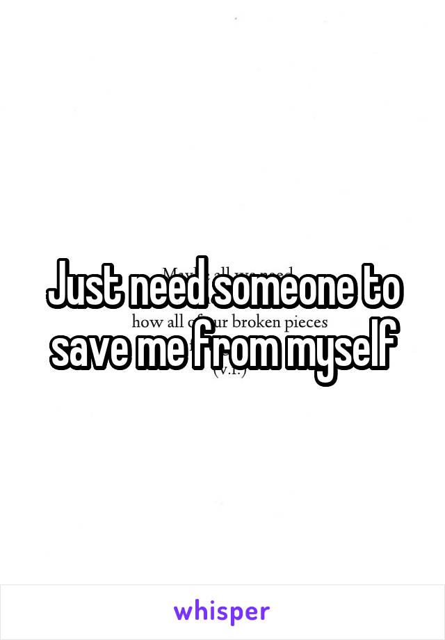 Just need someone to save me from myself