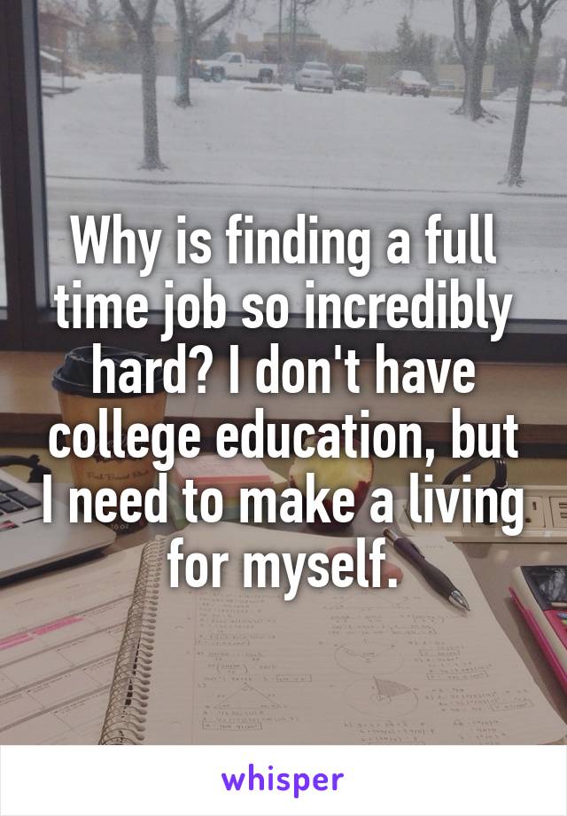 Why is finding a full time job so incredibly hard? I don't have college education, but I need to make a living for myself.