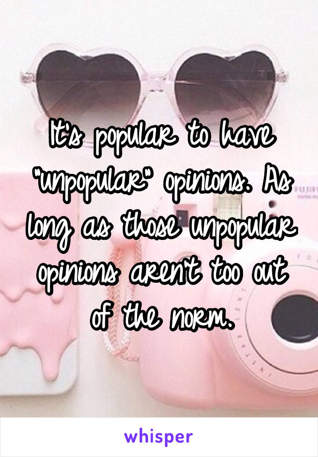 It's popular to have "unpopular" opinions. As long as those unpopular opinions aren't too out of the norm.