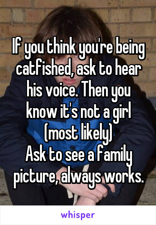 If you think you're being catfished, ask to hear his voice. Then you know it's not a girl (most likely)
Ask to see a family picture, always works.