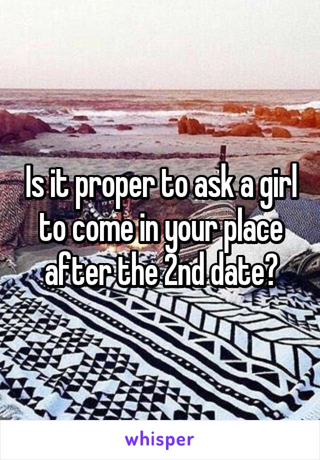 Is it proper to ask a girl to come in your place after the 2nd date?