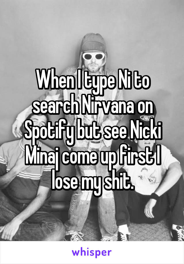 When I type Ni to search Nirvana on Spotify but see Nicki Minaj come up first I lose my shit.