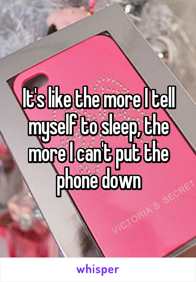 It's like the more I tell myself to sleep, the more I can't put the phone down