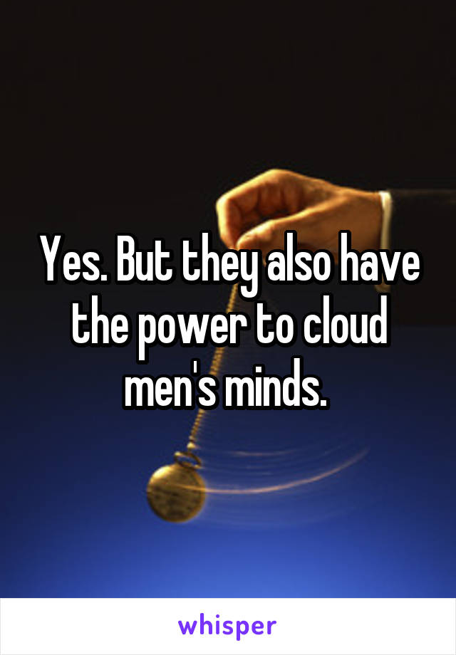 Yes. But they also have the power to cloud men's minds. 