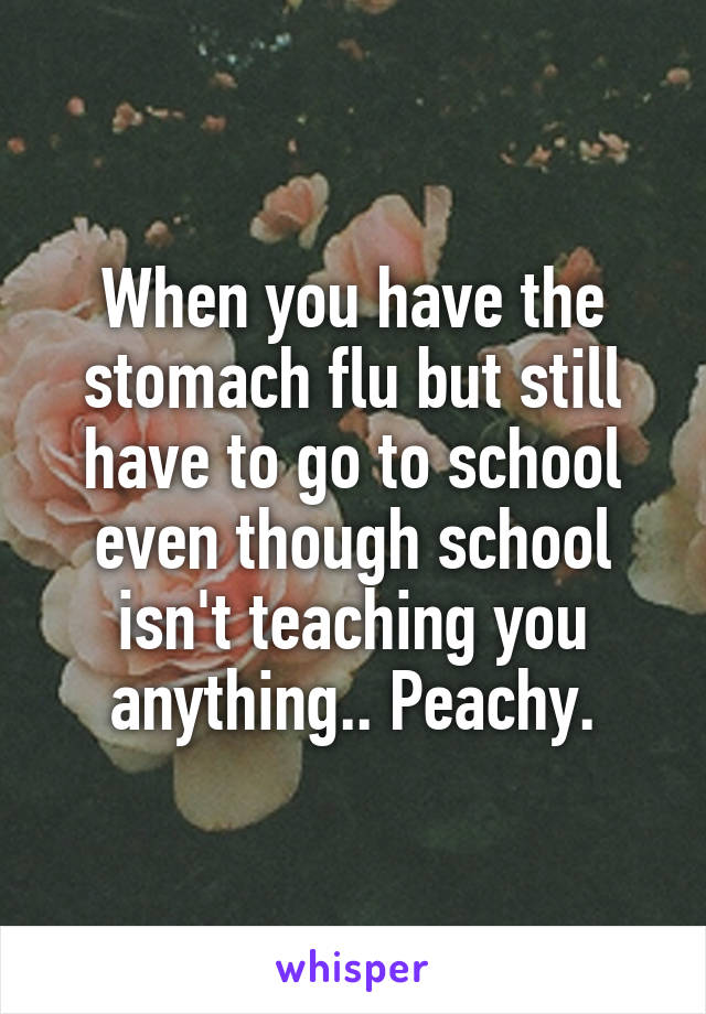 When you have the stomach flu but still have to go to school even though school isn't teaching you anything.. Peachy.