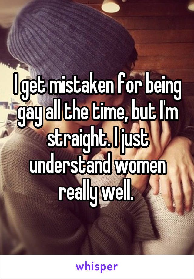 I get mistaken for being gay all the time, but I'm straight. I just understand women really well. 