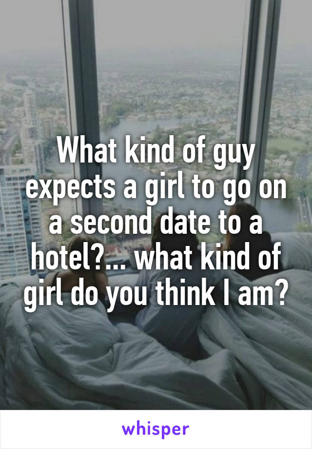 What kind of guy expects a girl to go on a second date to a hotel?... what kind of girl do you think I am?