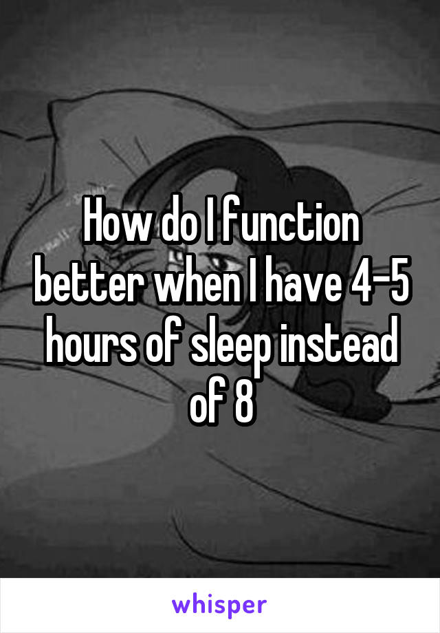 How do I function better when I have 4-5 hours of sleep instead of 8