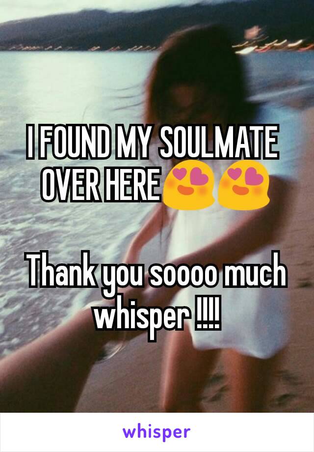 I FOUND MY SOULMATE 
OVER HERE😍😍

Thank you soooo much whisper !!!!