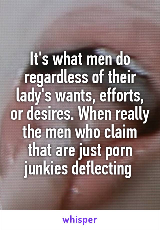 It's what men do regardless of their lady's wants, efforts, or desires. When really the men who claim that are just porn junkies deflecting 