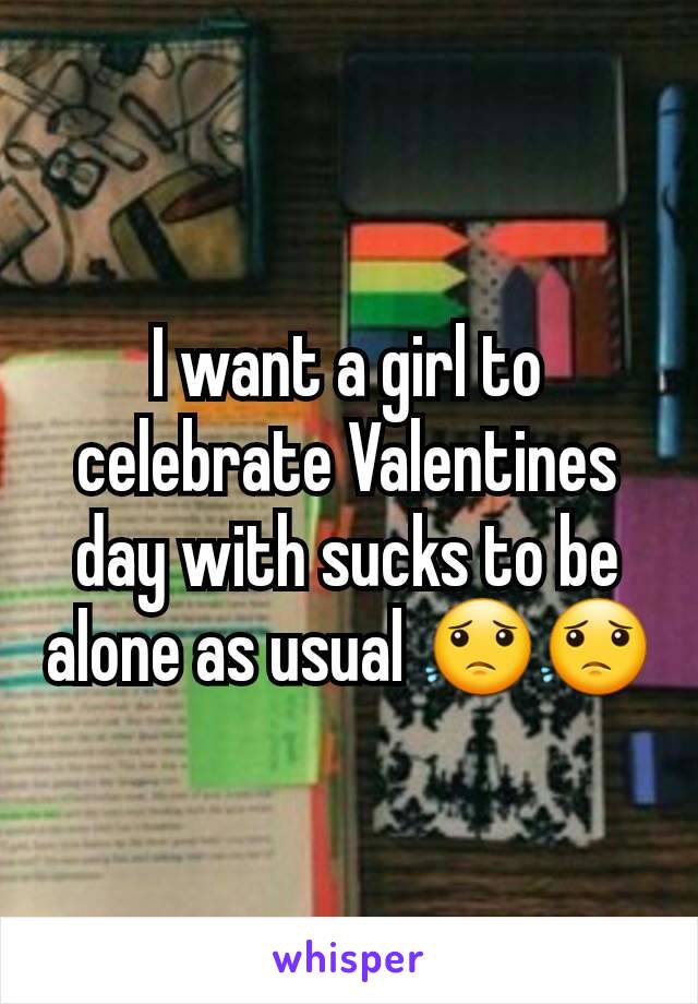 I want a girl to celebrate Valentines day with sucks to be alone as usual 😟😟