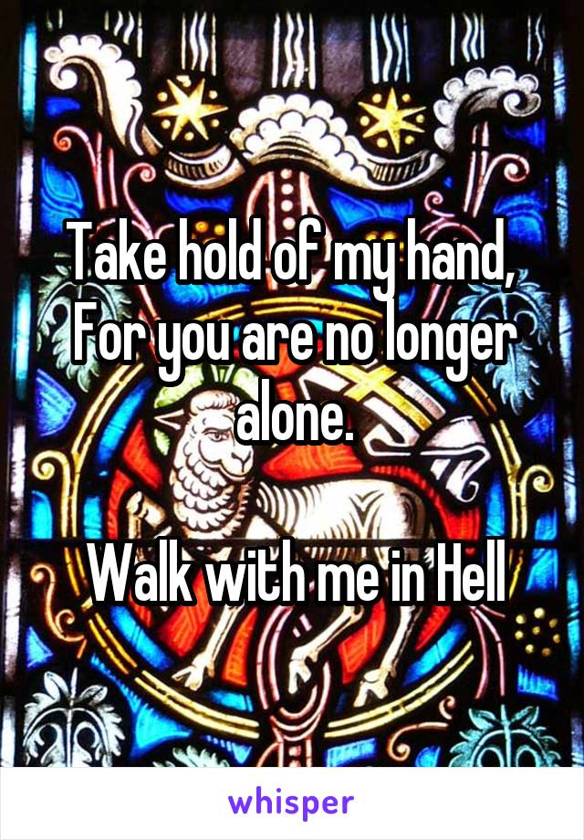 Take hold of my hand, 
For you are no longer alone.

Walk with me in Hell