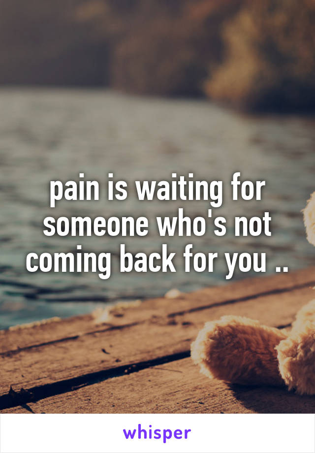 pain is waiting for someone who's not coming back for you ..