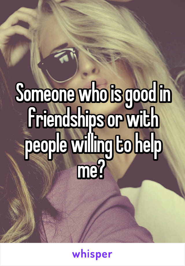 Someone who is good in friendships or with people willing to help me? 