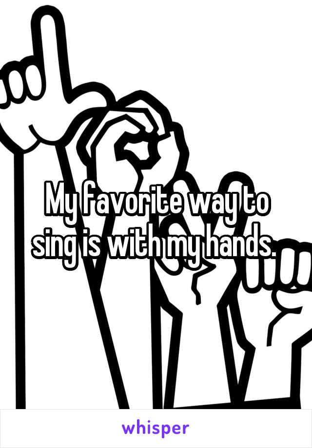 My favorite way to sing is with my hands. 