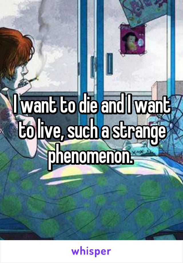 I want to die and I want to live, such a strange phenomenon. 