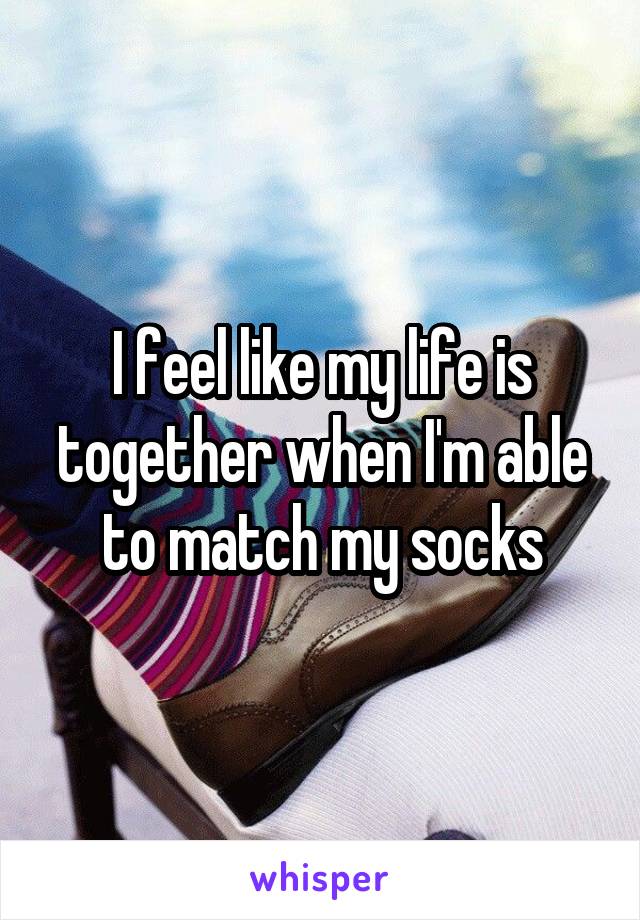 I feel like my life is together when I'm able to match my socks